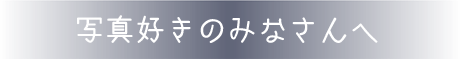 写真好きのみなさんへ